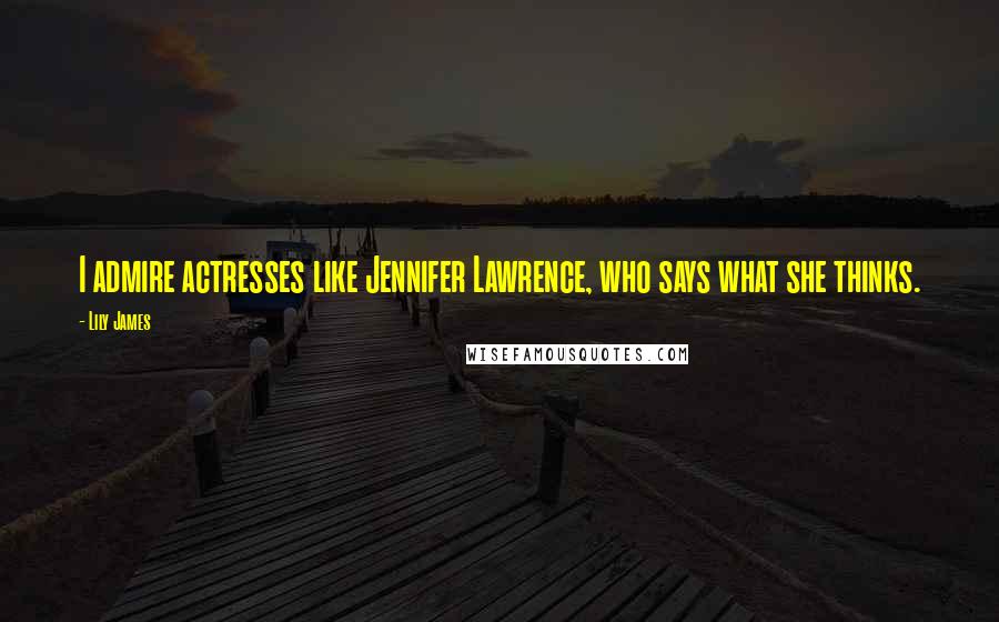 Lily James Quotes: I admire actresses like Jennifer Lawrence, who says what she thinks.