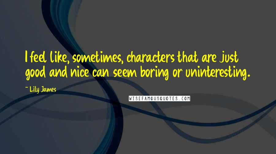 Lily James Quotes: I feel like, sometimes, characters that are just good and nice can seem boring or uninteresting.