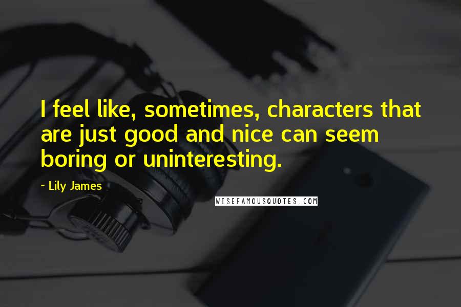 Lily James Quotes: I feel like, sometimes, characters that are just good and nice can seem boring or uninteresting.