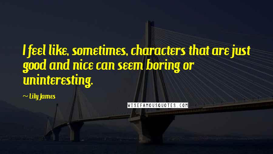 Lily James Quotes: I feel like, sometimes, characters that are just good and nice can seem boring or uninteresting.