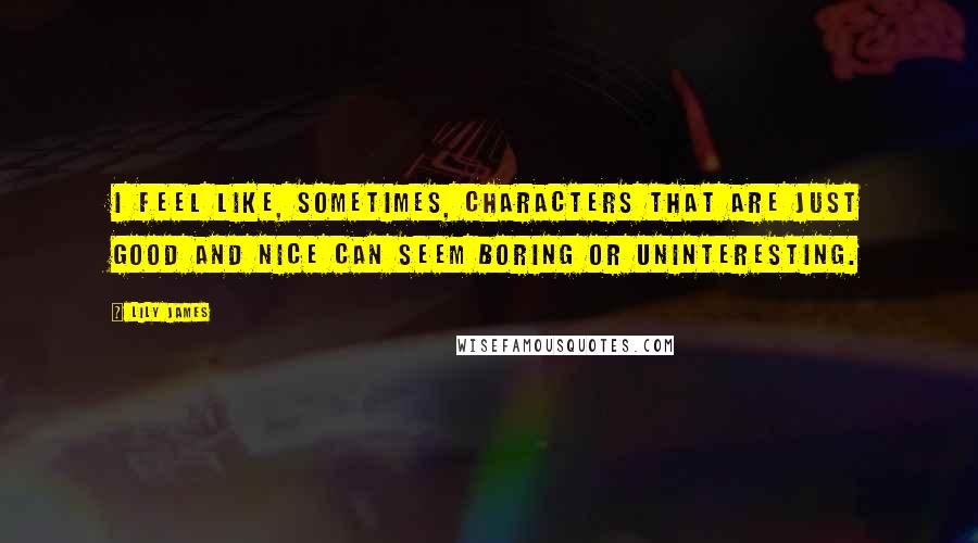 Lily James Quotes: I feel like, sometimes, characters that are just good and nice can seem boring or uninteresting.