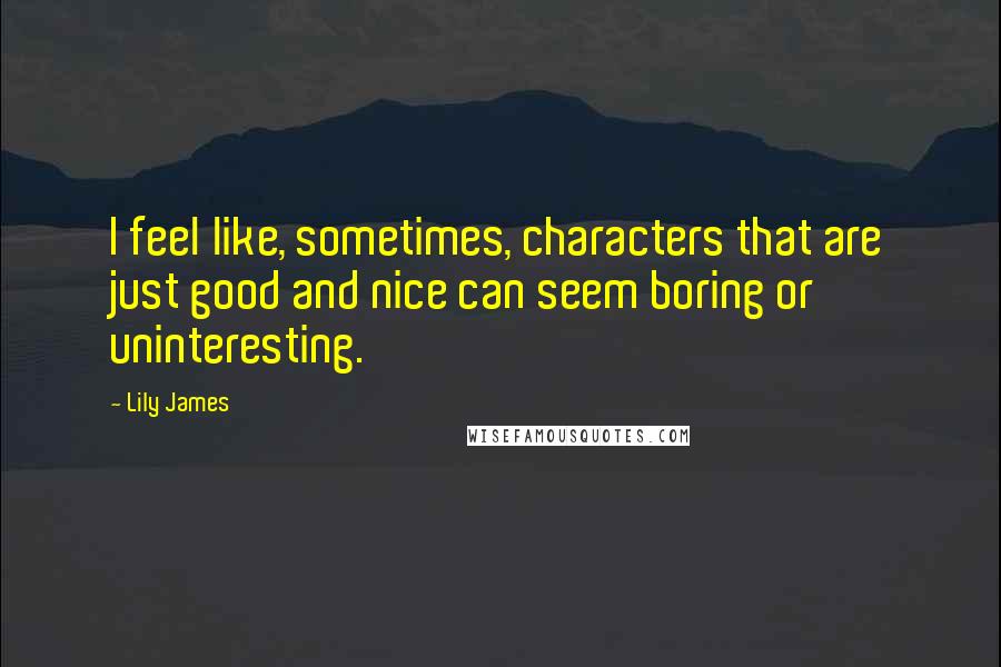 Lily James Quotes: I feel like, sometimes, characters that are just good and nice can seem boring or uninteresting.