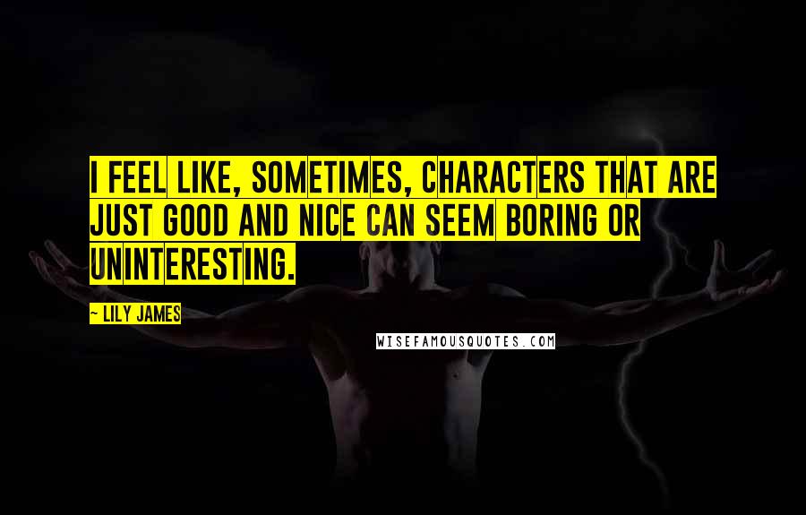 Lily James Quotes: I feel like, sometimes, characters that are just good and nice can seem boring or uninteresting.