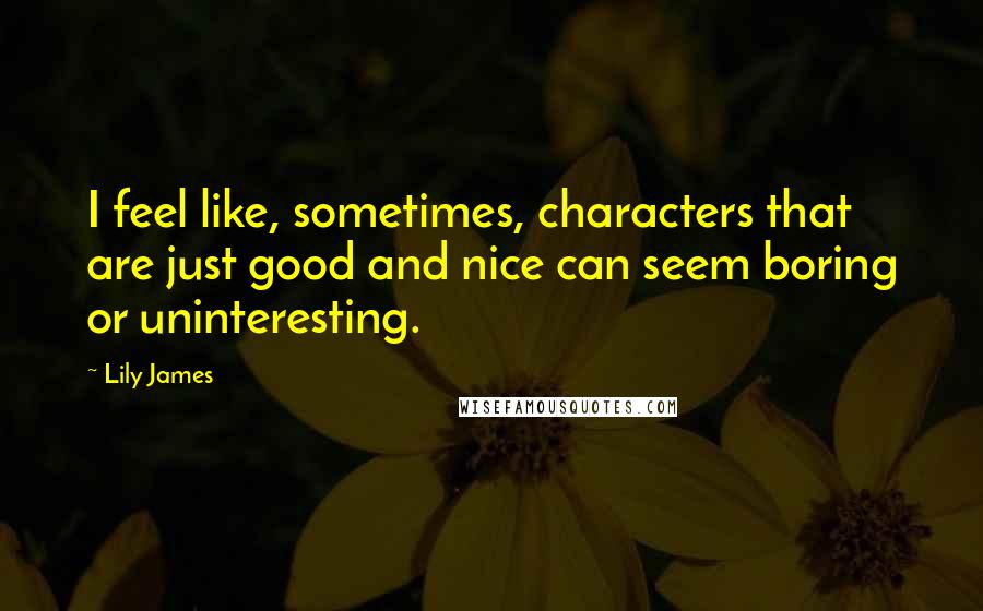 Lily James Quotes: I feel like, sometimes, characters that are just good and nice can seem boring or uninteresting.