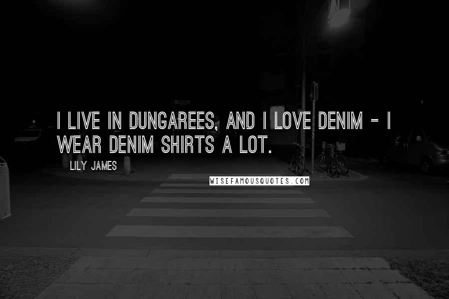 Lily James Quotes: I live in dungarees, and I love denim - I wear denim shirts a lot.