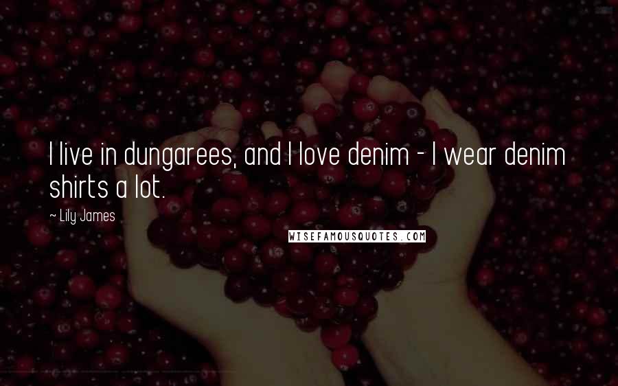 Lily James Quotes: I live in dungarees, and I love denim - I wear denim shirts a lot.