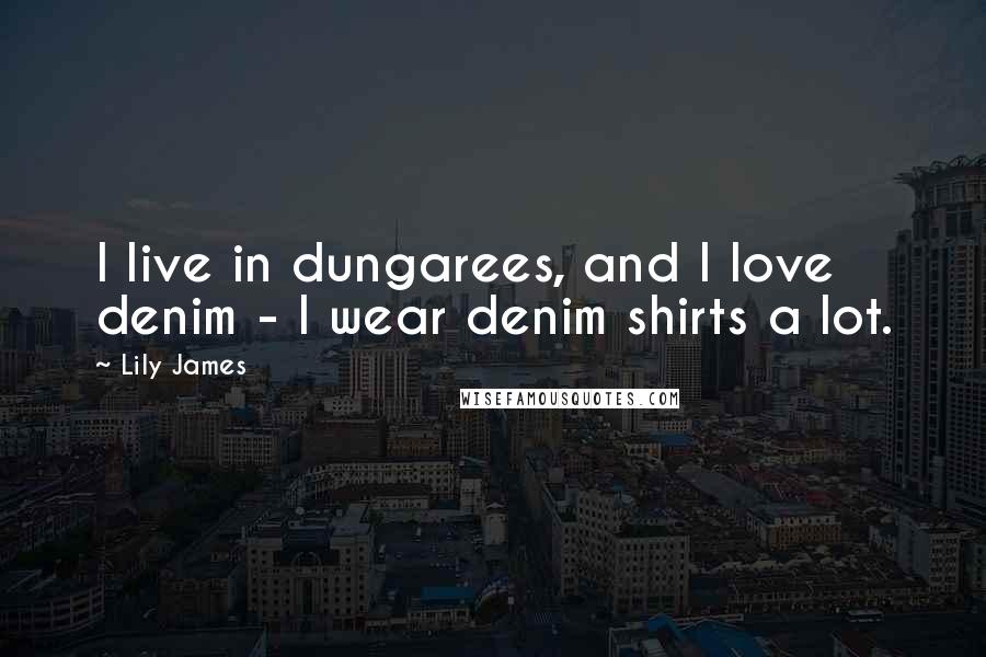 Lily James Quotes: I live in dungarees, and I love denim - I wear denim shirts a lot.