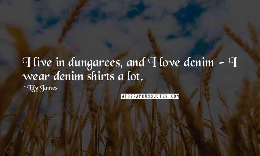 Lily James Quotes: I live in dungarees, and I love denim - I wear denim shirts a lot.