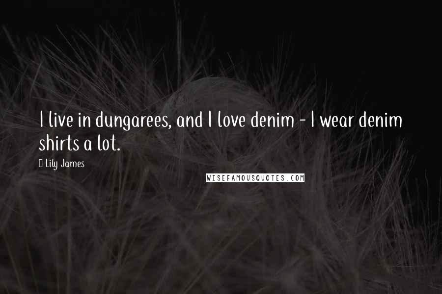 Lily James Quotes: I live in dungarees, and I love denim - I wear denim shirts a lot.