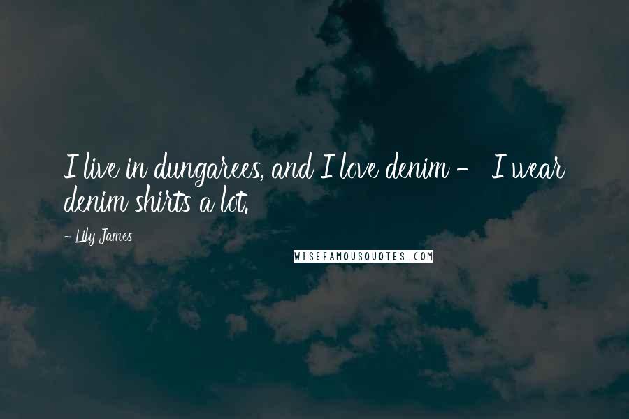 Lily James Quotes: I live in dungarees, and I love denim - I wear denim shirts a lot.