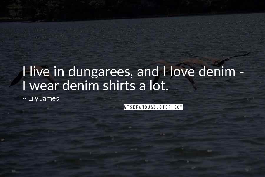 Lily James Quotes: I live in dungarees, and I love denim - I wear denim shirts a lot.