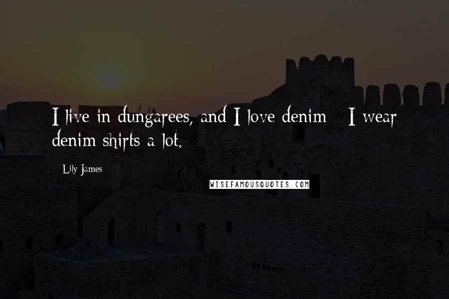 Lily James Quotes: I live in dungarees, and I love denim - I wear denim shirts a lot.
