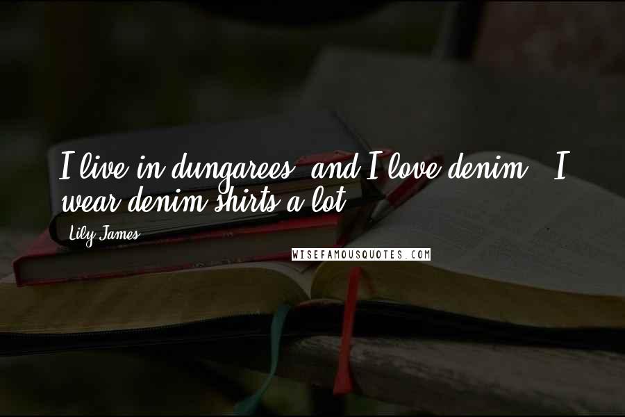 Lily James Quotes: I live in dungarees, and I love denim - I wear denim shirts a lot.