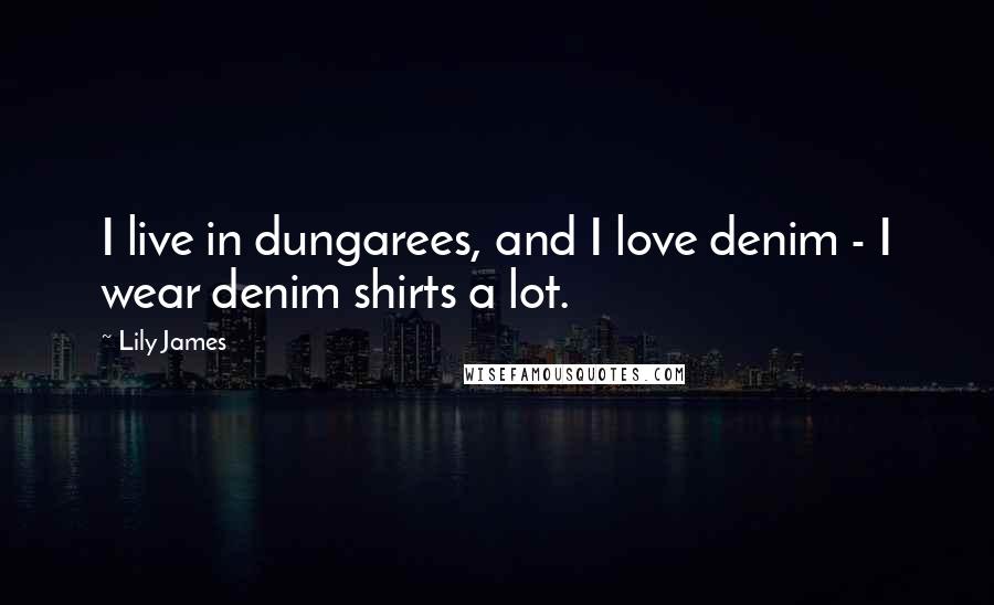 Lily James Quotes: I live in dungarees, and I love denim - I wear denim shirts a lot.