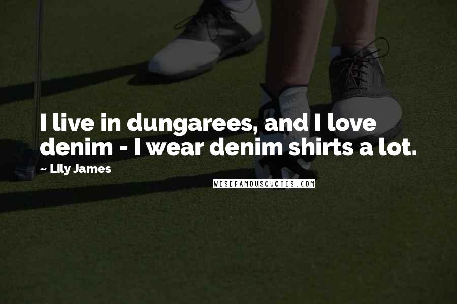 Lily James Quotes: I live in dungarees, and I love denim - I wear denim shirts a lot.
