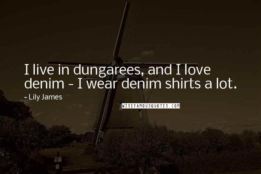Lily James Quotes: I live in dungarees, and I love denim - I wear denim shirts a lot.