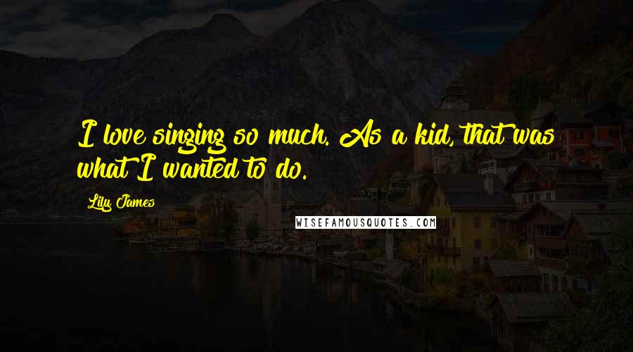 Lily James Quotes: I love singing so much. As a kid, that was what I wanted to do.
