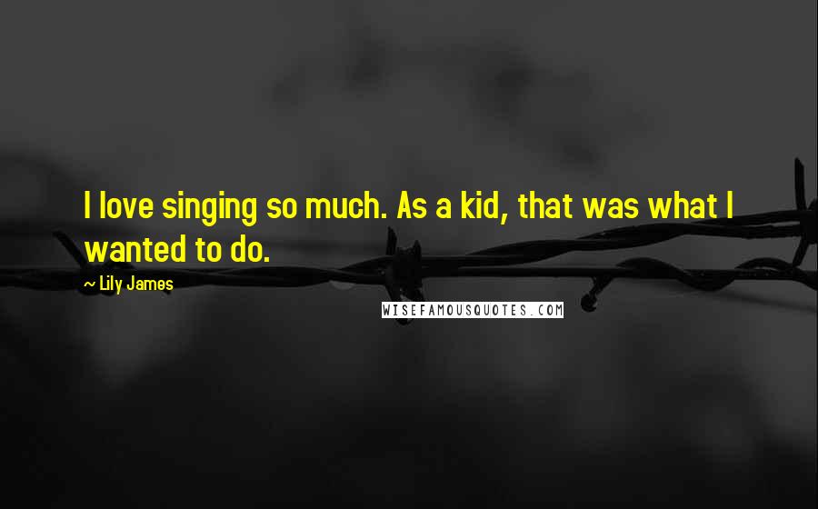 Lily James Quotes: I love singing so much. As a kid, that was what I wanted to do.