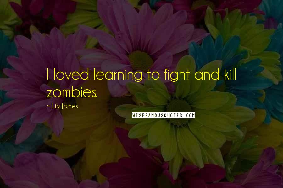 Lily James Quotes: I loved learning to fight and kill zombies.