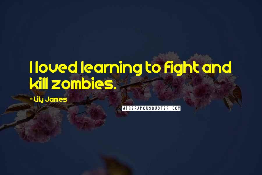 Lily James Quotes: I loved learning to fight and kill zombies.