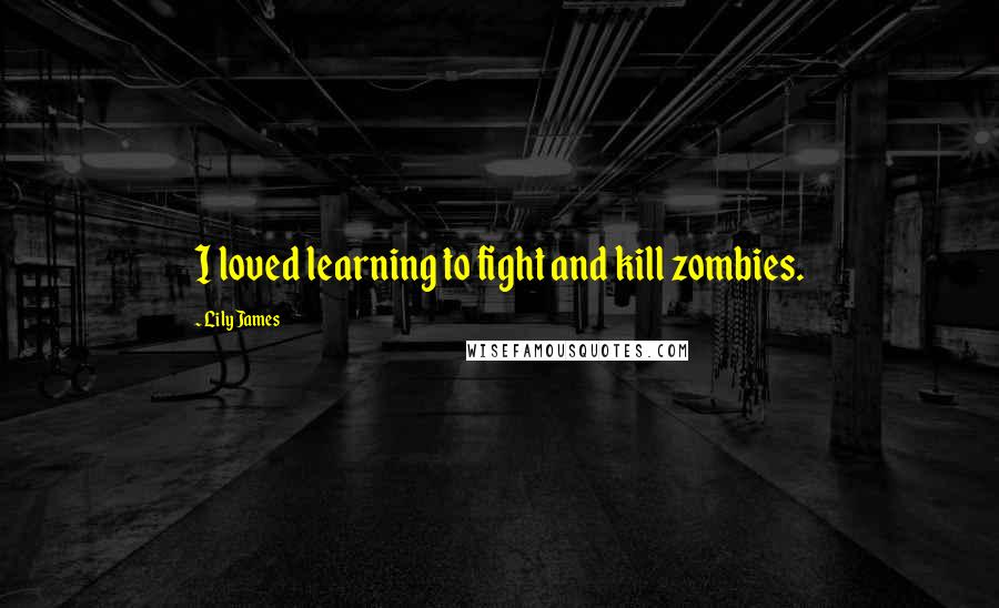 Lily James Quotes: I loved learning to fight and kill zombies.