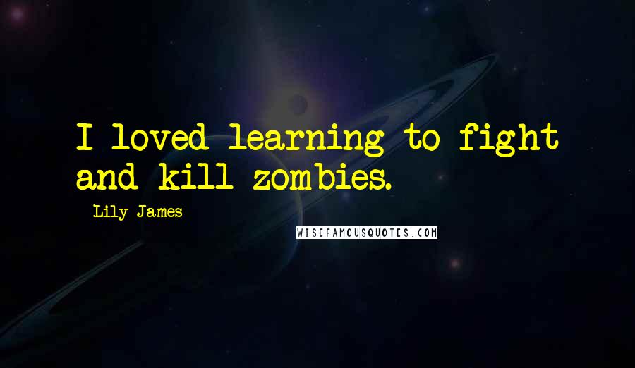 Lily James Quotes: I loved learning to fight and kill zombies.