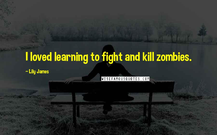 Lily James Quotes: I loved learning to fight and kill zombies.