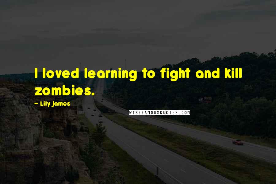 Lily James Quotes: I loved learning to fight and kill zombies.