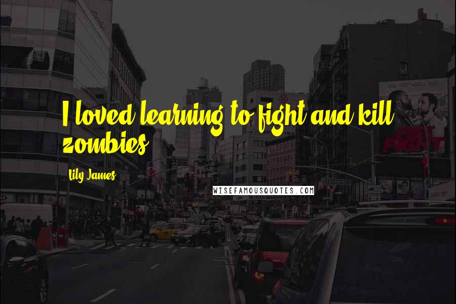 Lily James Quotes: I loved learning to fight and kill zombies.