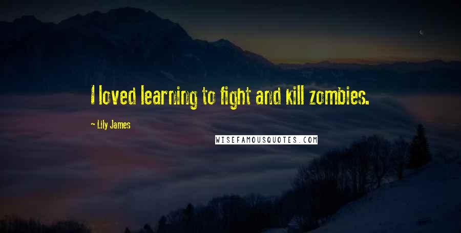 Lily James Quotes: I loved learning to fight and kill zombies.