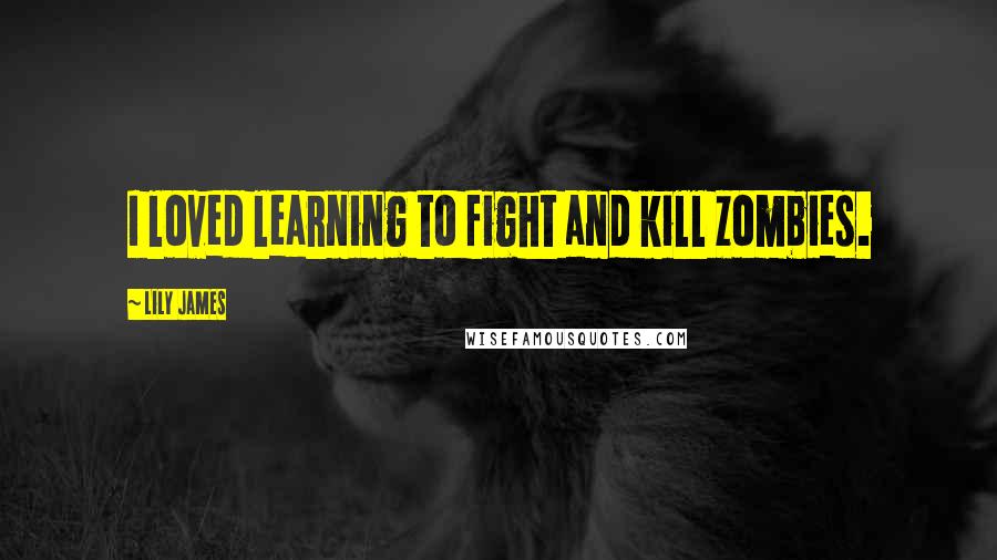 Lily James Quotes: I loved learning to fight and kill zombies.