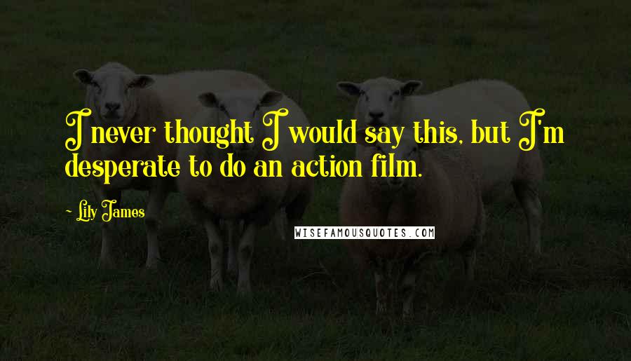 Lily James Quotes: I never thought I would say this, but I'm desperate to do an action film.