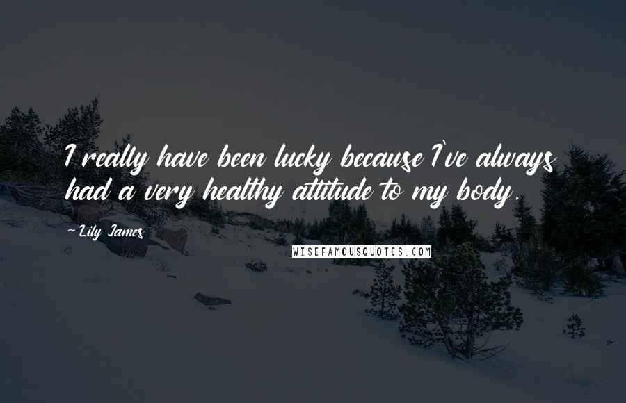 Lily James Quotes: I really have been lucky because I've always had a very healthy attitude to my body.