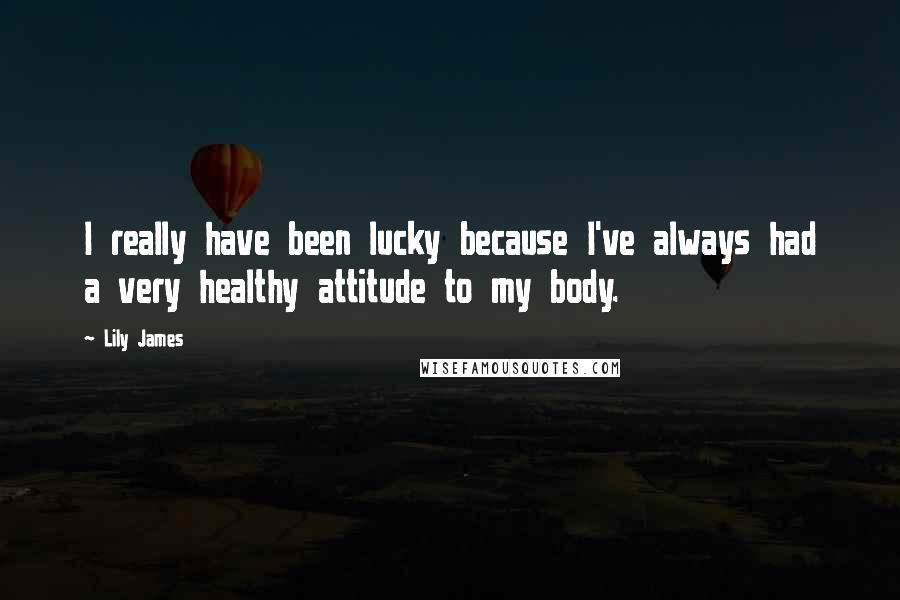 Lily James Quotes: I really have been lucky because I've always had a very healthy attitude to my body.