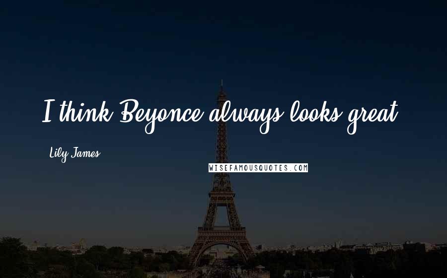Lily James Quotes: I think Beyonce always looks great.