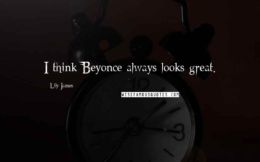 Lily James Quotes: I think Beyonce always looks great.