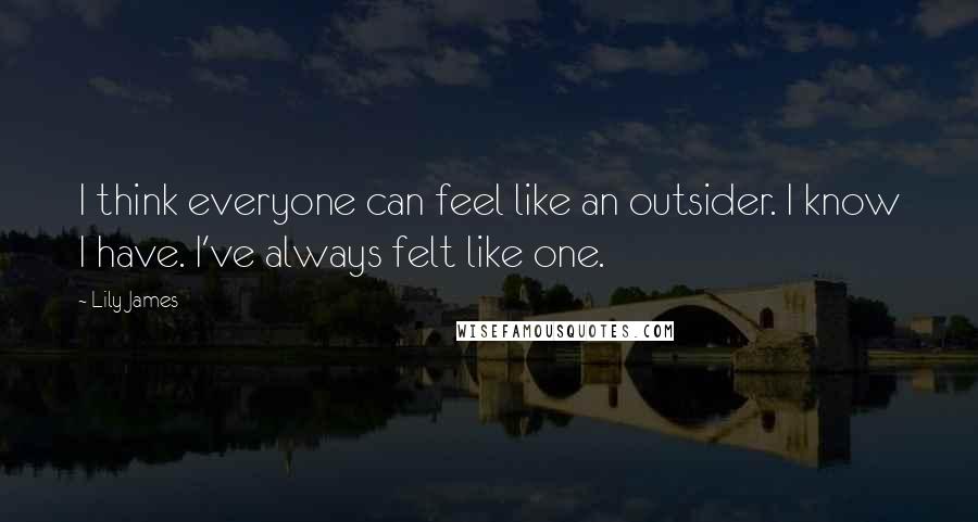 Lily James Quotes: I think everyone can feel like an outsider. I know I have. I've always felt like one.