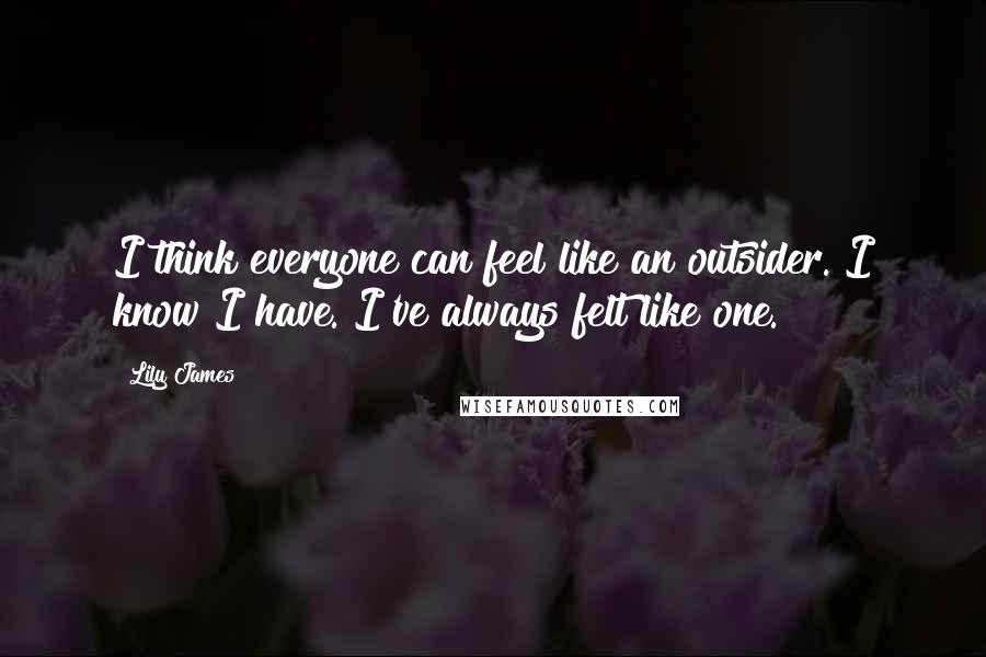 Lily James Quotes: I think everyone can feel like an outsider. I know I have. I've always felt like one.