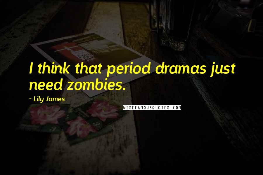 Lily James Quotes: I think that period dramas just need zombies.