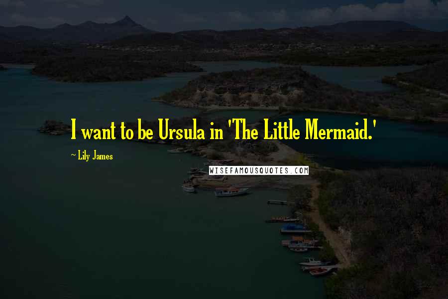 Lily James Quotes: I want to be Ursula in 'The Little Mermaid.'