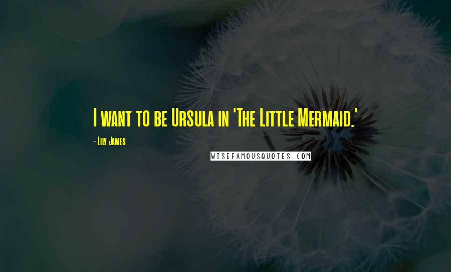 Lily James Quotes: I want to be Ursula in 'The Little Mermaid.'