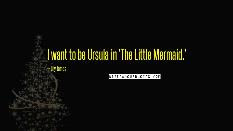 Lily James Quotes: I want to be Ursula in 'The Little Mermaid.'