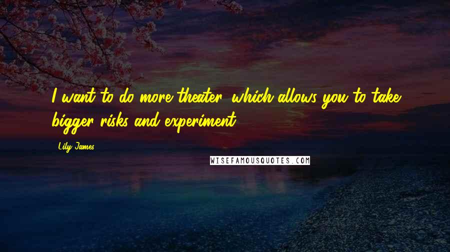 Lily James Quotes: I want to do more theater, which allows you to take bigger risks and experiment.