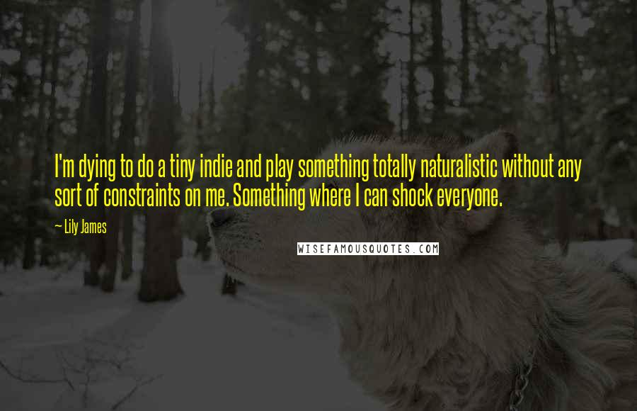 Lily James Quotes: I'm dying to do a tiny indie and play something totally naturalistic without any sort of constraints on me. Something where I can shock everyone.