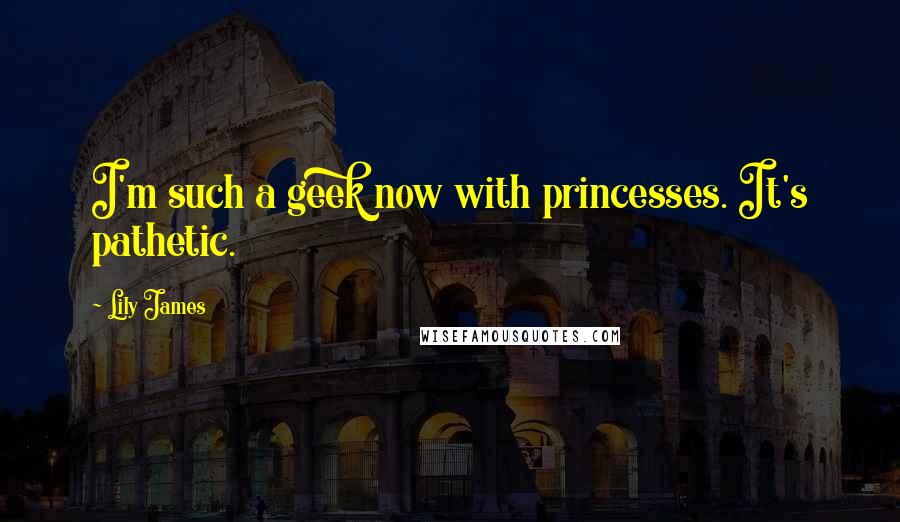 Lily James Quotes: I'm such a geek now with princesses. It's pathetic.