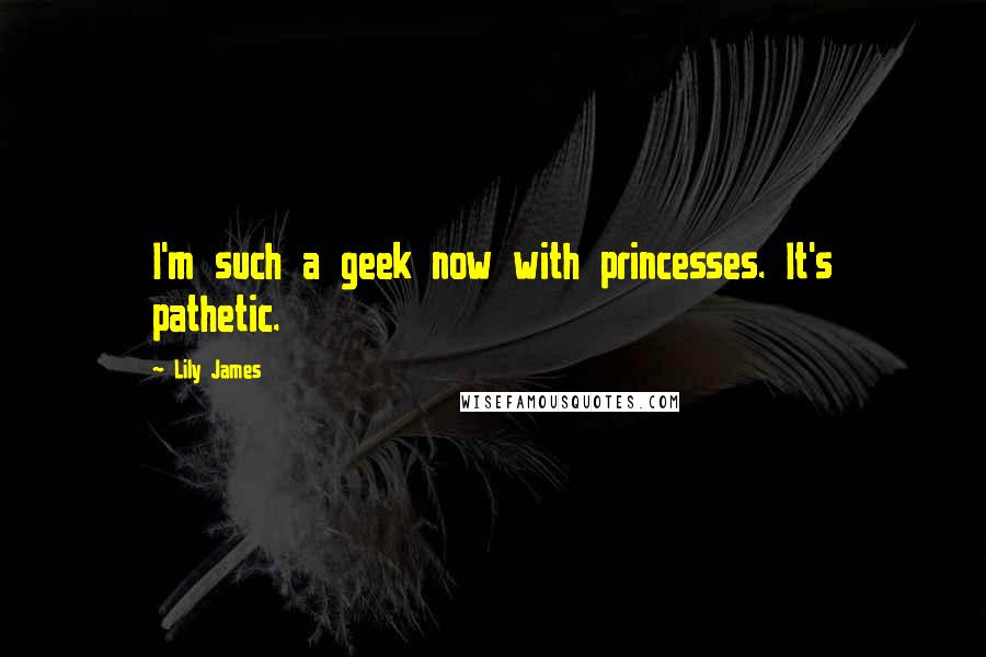 Lily James Quotes: I'm such a geek now with princesses. It's pathetic.