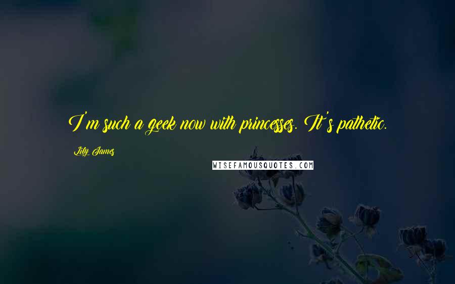 Lily James Quotes: I'm such a geek now with princesses. It's pathetic.