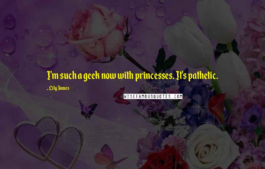 Lily James Quotes: I'm such a geek now with princesses. It's pathetic.