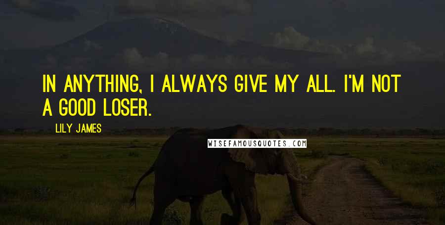 Lily James Quotes: In anything, I always give my all. I'm not a good loser.