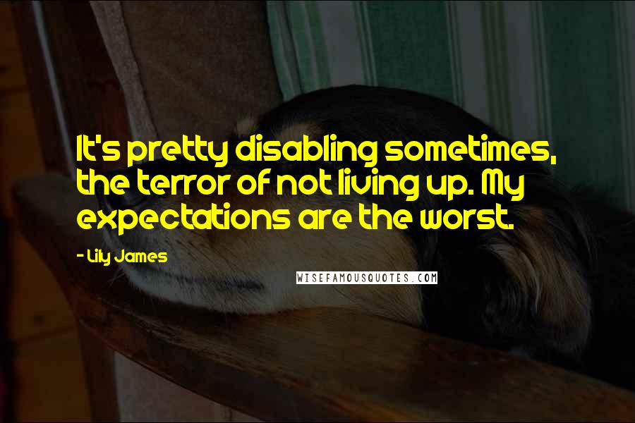 Lily James Quotes: It's pretty disabling sometimes, the terror of not living up. My expectations are the worst.